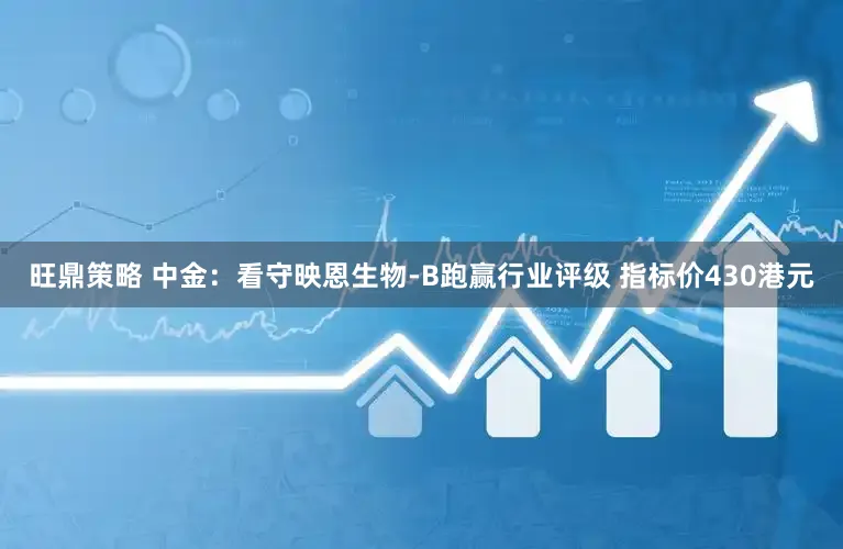 旺鼎策略 中金：看守映恩生物-B跑赢行业评级 指标价430港元