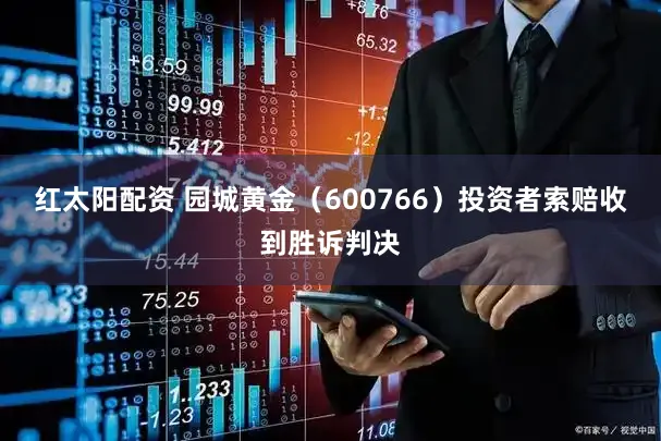 红太阳配资 园城黄金(600766)投资者索赔收到胜诉判决