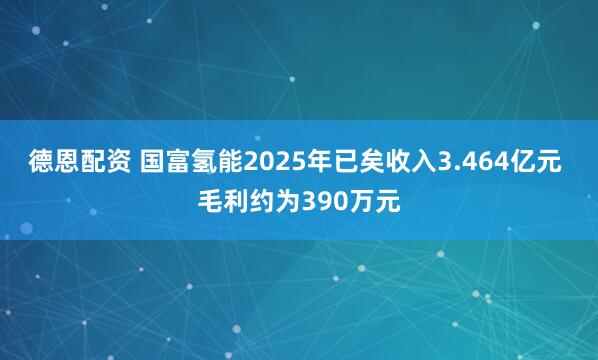德恩配资 国富氢能2025年已矣收入3.464亿元 毛利约为390万元