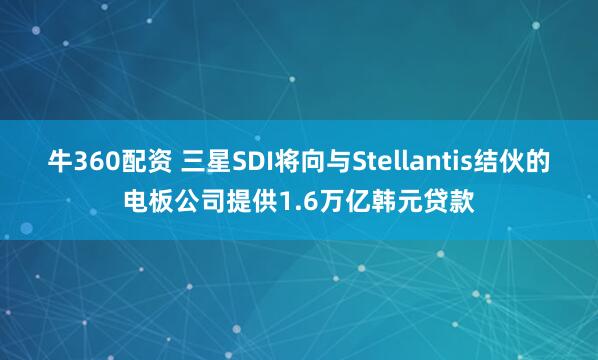 牛360配资 三星SDI将向与Stellantis结伙的电板公司提供1.6万亿韩元贷款