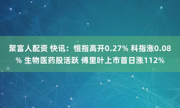 聚富人配资 快讯:恒指高开0.27% 科指涨0.08% 生物医药股活跃 傅里叶上市首日涨112%