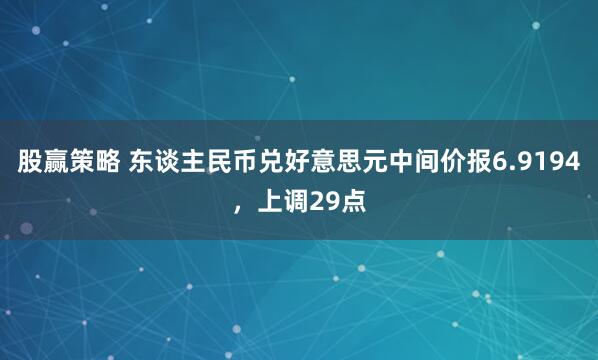 股赢策略 东谈主民币兑好意思元中间价报6.9194，上调29点