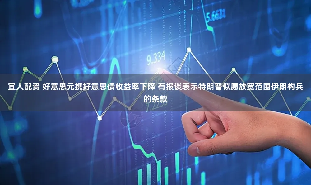 宜人配资 好意思元携好意思债收益率下降 有报谈表示特朗普似愿放宽范围伊朗构兵的条款