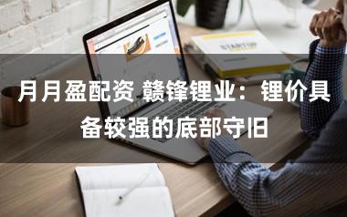 月月盈配资 赣锋锂业:锂价具备较强的底部守旧