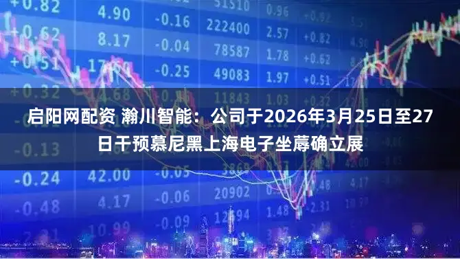 启阳网配资 瀚川智能：公司于2026年3月25日至27日干预慕尼黑上海电子坐蓐确立展