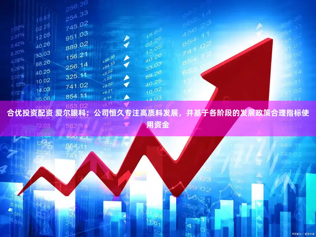 合优投资配资 爱尔眼科:公司恒久专注高质料发展,并基于各阶段的发展政策合理指标使用资金