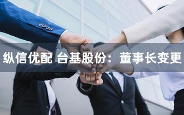 纵信优配 台基股份：董事长变更