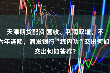 天津期货配资 营收、利润双增,不良率六年连降,浦发银行“练内功”交出何如答卷?