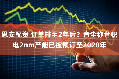 思安配资 订单排至2年后？音尘称台积电2nm产能已被预订至2028年