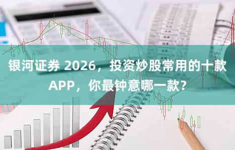 银河证券 2026，投资炒股常用的十款APP，你最钟意哪一款？