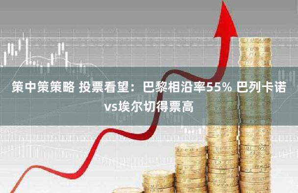 策中策策略 投票看望：巴黎相沿率55% 巴列卡诺vs埃尔切得票高