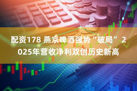 配资178 燕京啤酒强势“破局” 2025年营收净利双创历史新高