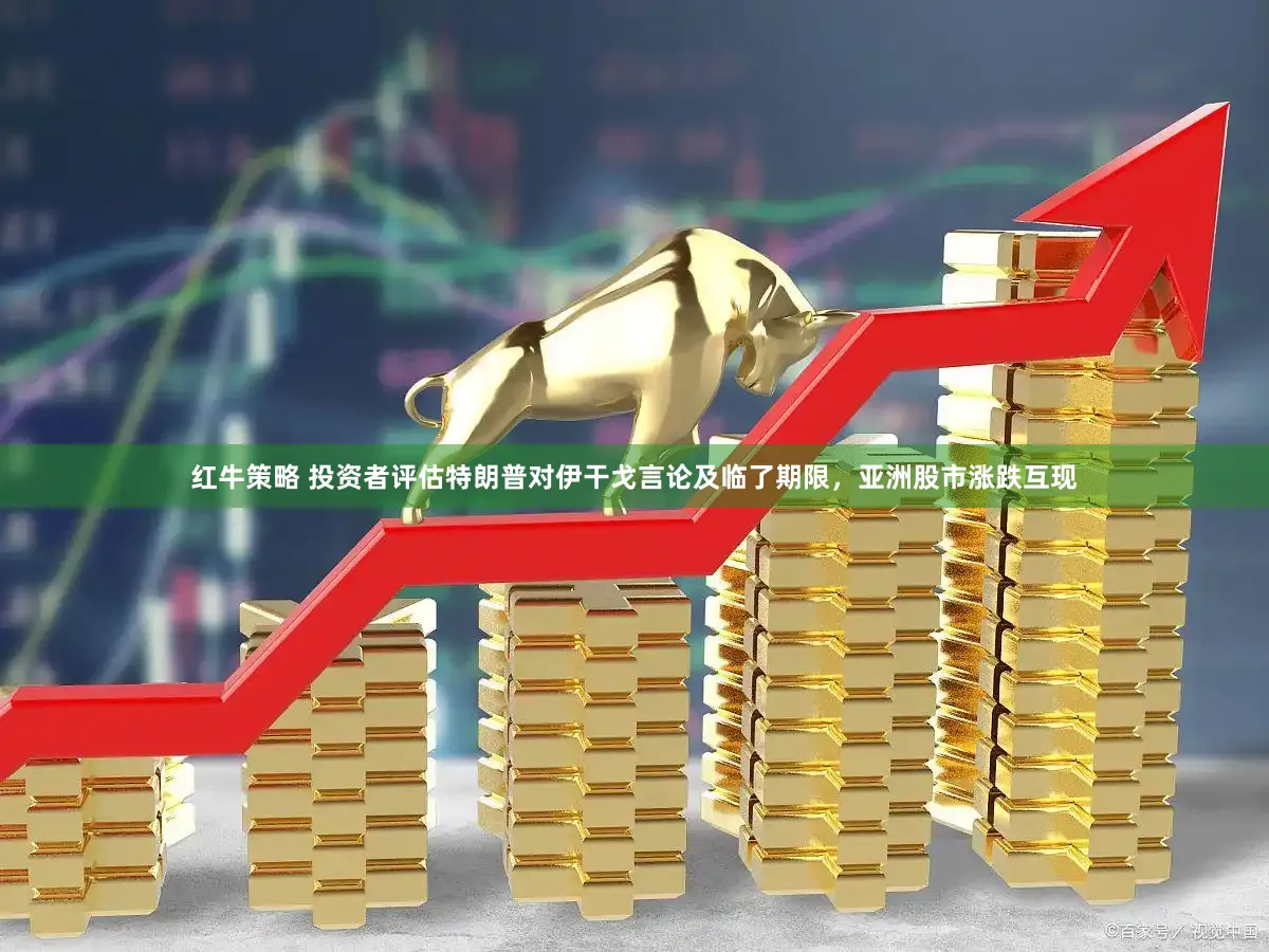 红牛策略 投资者评估特朗普对伊干戈言论及临了期限，亚洲股市涨跌互现