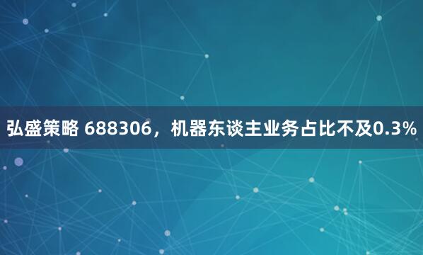 弘盛策略 688306,机器东谈主业务占比不及0.3%