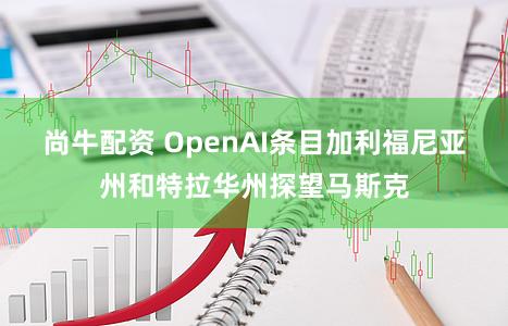 尚牛配资 OpenAI条目加利福尼亚州和特拉华州探望马斯克
