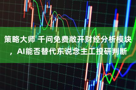 策略大师 千问免费敞开财经分析模块,AI能否替代东说念主工投研判断
