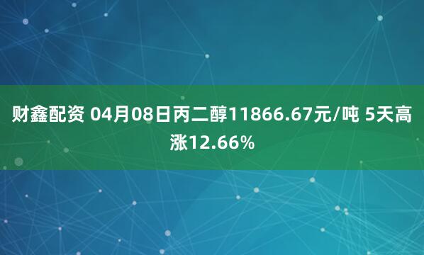 财鑫配资 04月08日丙二醇11866.67元/吨 5天高涨12.66%