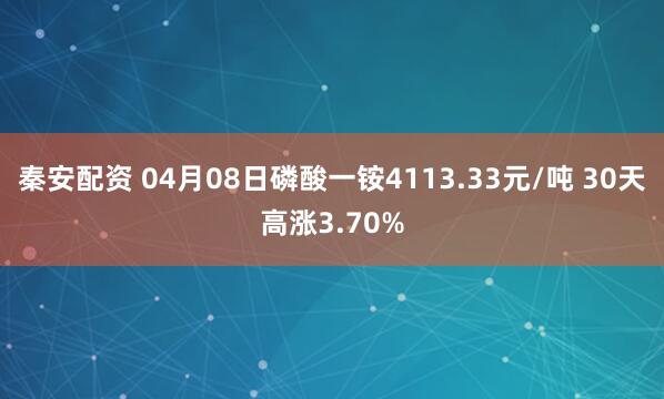 秦安配资 04月08日磷酸一铵4113.33元/吨 30天高涨3.70%
