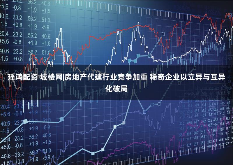 瑶鸿配资 城楼网|房地产代建行业竞争加重 稀奇企业以立异与互异化破局