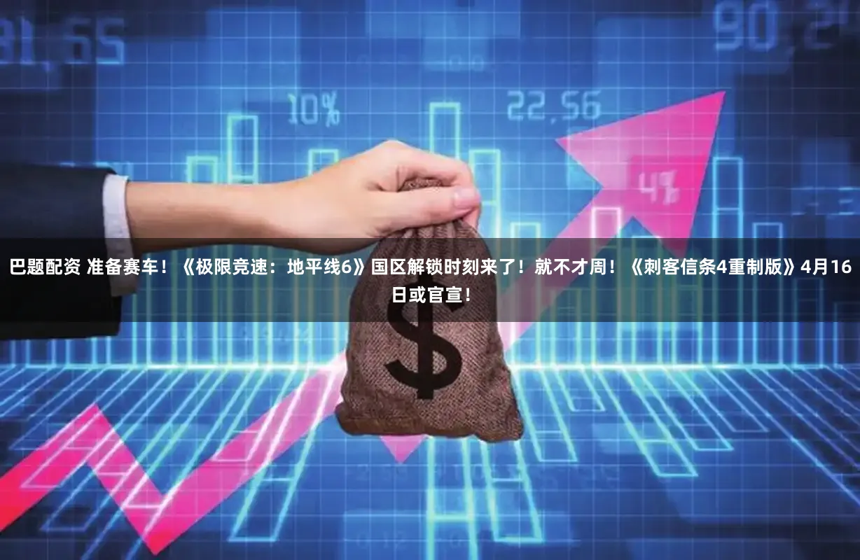 巴题配资 准备赛车！《极限竞速：地平线6》国区解锁时刻来了！就不才周！《刺客信条4重制版》4月16日或官宣！