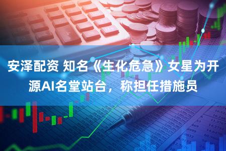 安泽配资 知名《生化危急》女星为开源AI名堂站台,称担任措施员