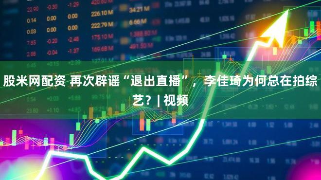 股米网配资 再次辟谣“退出直播”，李佳琦为何总在拍综艺？| 视频