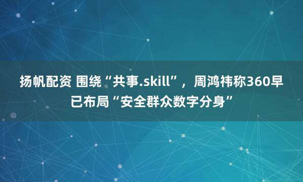 扬帆配资 围绕“共事.skill”,周鸿祎称360早已布局“安全群众数字分身”