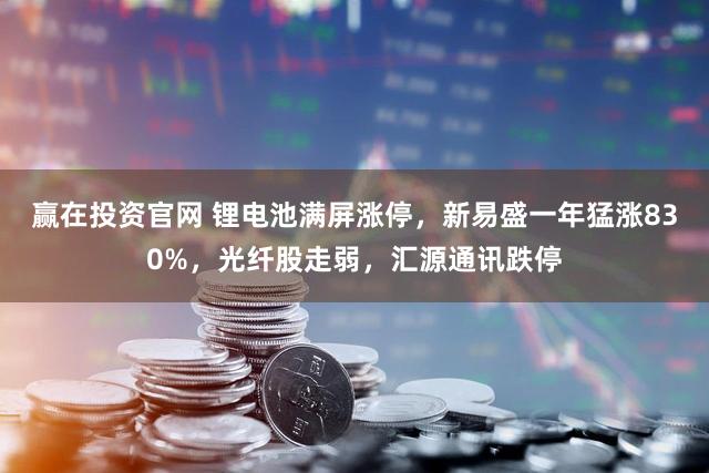 赢在投资官网 锂电池满屏涨停，新易盛一年猛涨830%，光纤股走弱，汇源通讯跌停