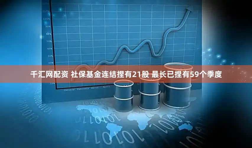 千汇网配资 社保基金连结捏有21股 最长已捏有59个季度