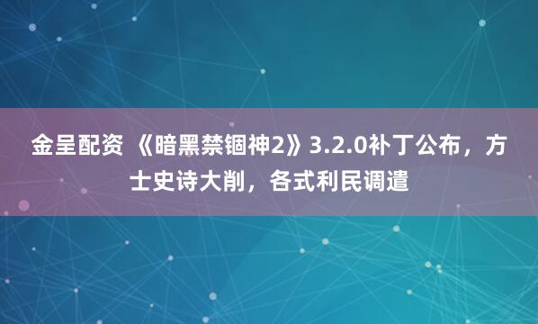 金呈配资 《暗黑禁锢神2》3.2.0补丁公布，方士史诗大削，各式利民调遣