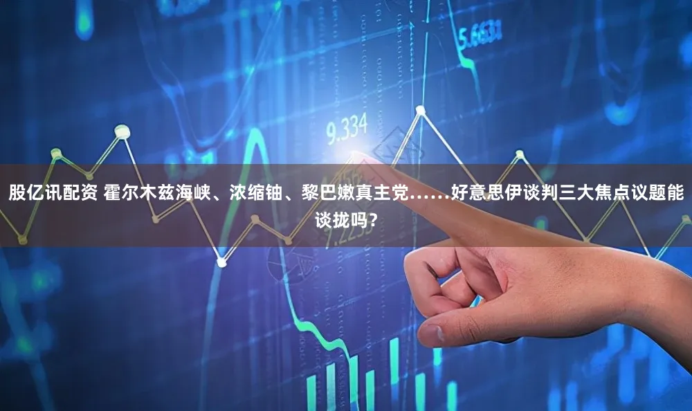 股亿讯配资 霍尔木兹海峡、浓缩铀、黎巴嫩真主党……好意思伊谈判三大焦点议题能谈拢吗？