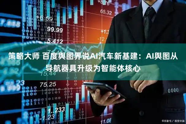 策略大师 百度舆图界说AI汽车新基建：AI舆图从导航器具升级为智能体核心