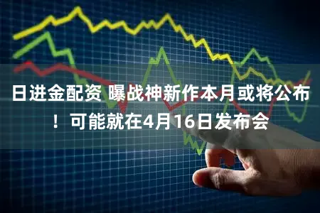 日进金配资 曝战神新作本月或将公布!可能就在4月16日发布会