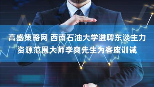 高盛策略网 西南石油大学遴聘东谈主力资源范围大师李爽先生为客座训诫