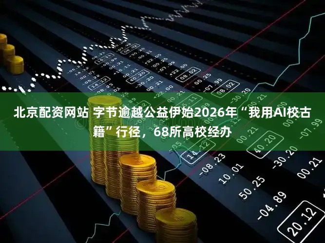 北京配资网站 字节逾越公益伊始2026年“我用AI校古籍”行径，68所高校经办