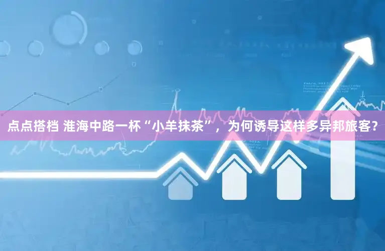 点点搭档 淮海中路一杯“小羊抹茶”,为何诱导这样多异邦旅客?