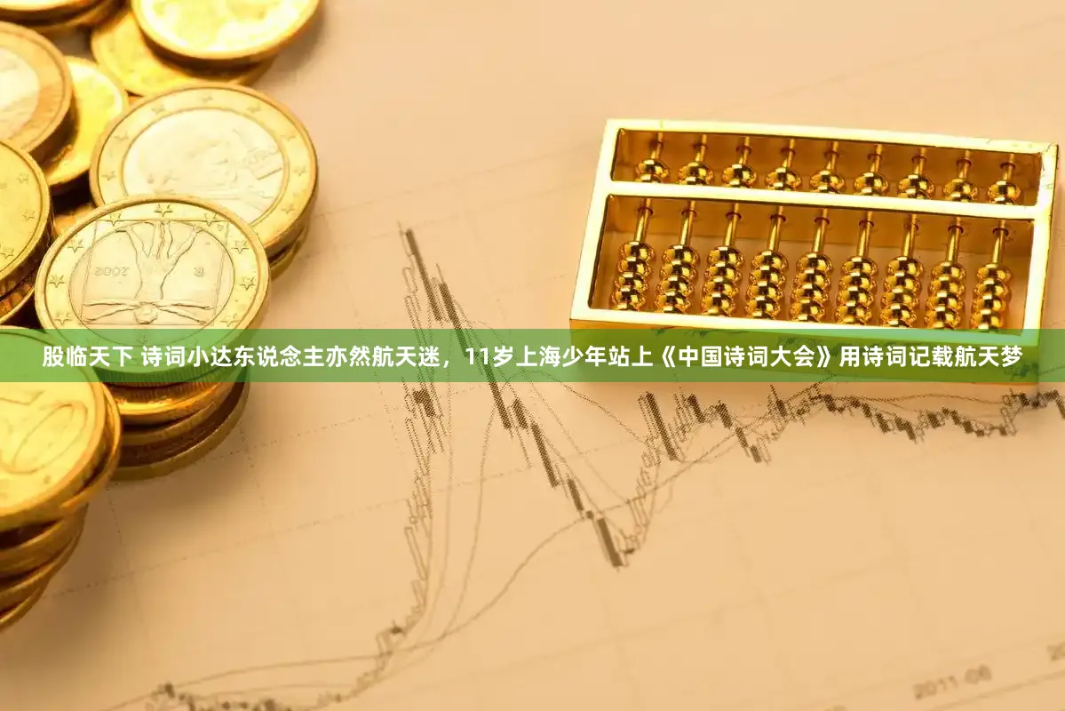 股临天下 诗词小达东说念主亦然航天迷，11岁上海少年站上《中国诗词大会》用诗词记载航天梦