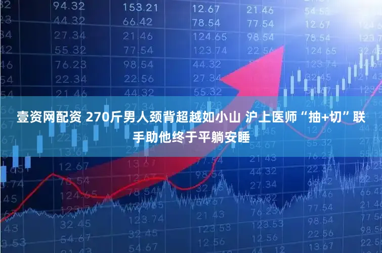 壹资网配资 270斤男人颈背超越如小山 沪上医师“抽+切”联手助他终于平躺安睡