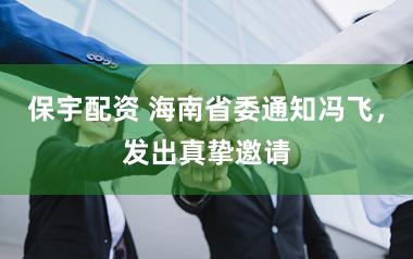 保宇配资 海南省委通知冯飞，发出真挚邀请