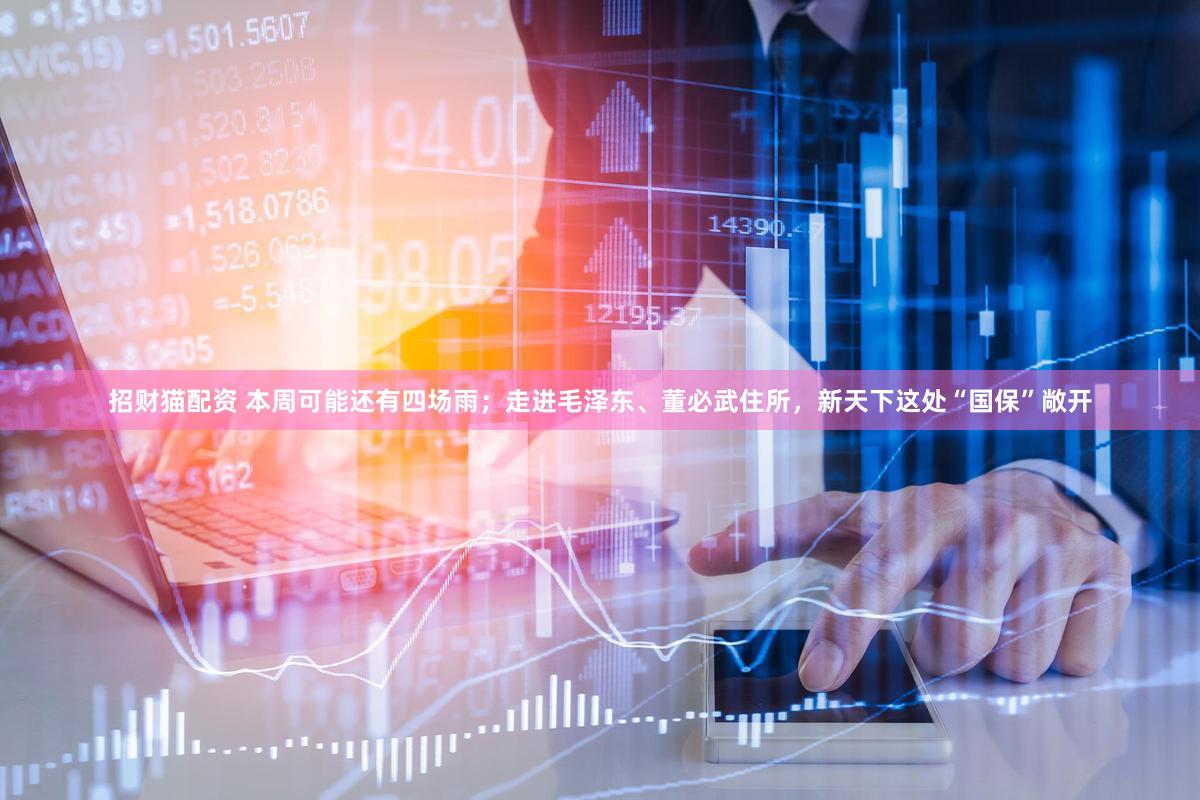 招财猫配资 本周可能还有四场雨;走进毛泽东、董必武住所,新天下这处“国保”敞开