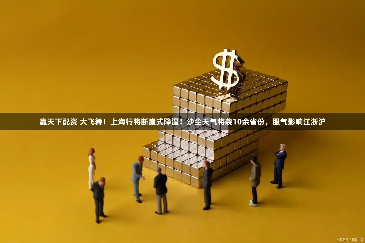 赢天下配资 大飞舞!上海行将断崖式降温!沙尘天气将袭10余省份,服气影响江浙沪