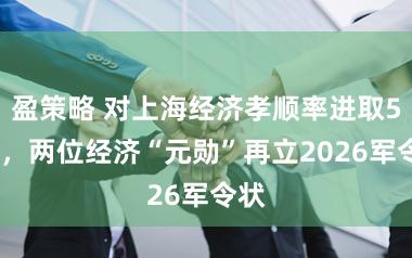 盈策略 对上海经济孝顺率进取50%,两位经济“元勋”再立2026军令状