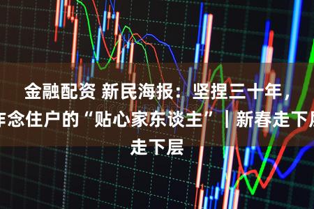 金融配资 新民海报：坚捏三十年，作念住户的“贴心家东谈主”｜新春走下层