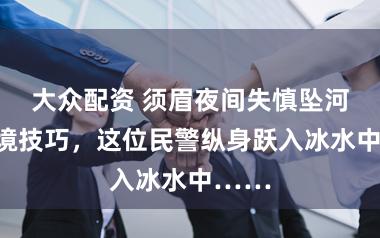 大众配资 须眉夜间失慎坠河,危境技巧,这位民警纵身跃入冰水中……