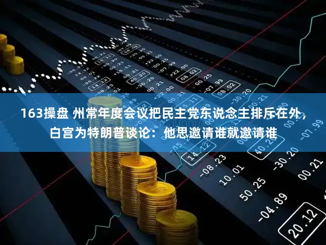 163操盘 州常年度会议把民主党东说念主排斥在外,白宫为特朗普谈论:他思邀请谁就邀请谁