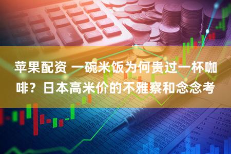 苹果配资 一碗米饭为何贵过一杯咖啡?日本高米价的不雅察和念念考