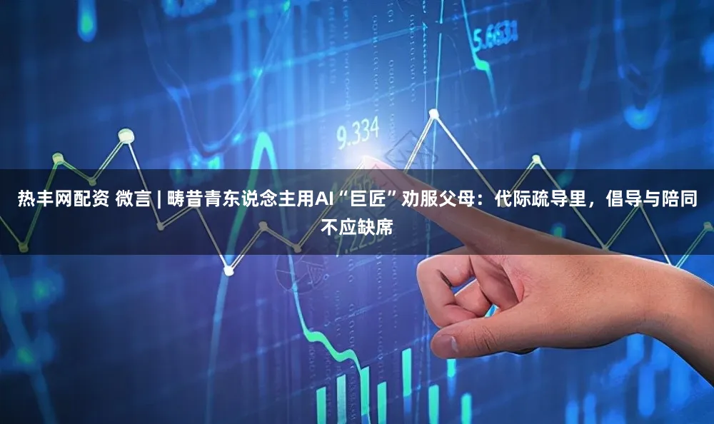 热丰网配资 微言 | 畴昔青东说念主用AI“巨匠”劝服父母:代际疏导里,倡导与陪同不应缺席