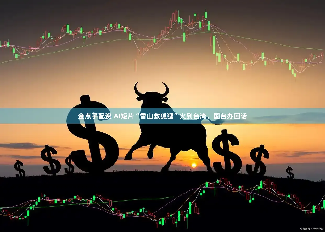 金点子配资 AI短片“雪山救狐狸”火到台湾,国台办回话