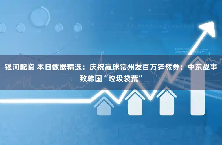 银河配资 本日数据精选:庆祝赢球常州发百万猝然券;中东战事致韩国“垃圾袋荒”