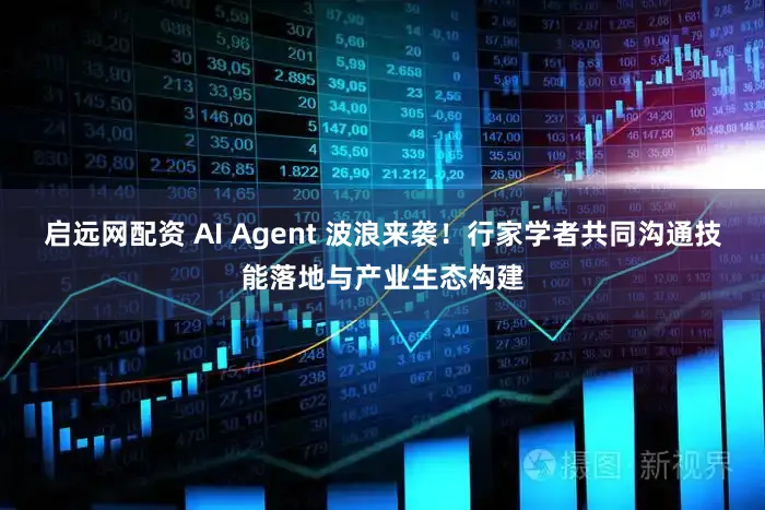 启远网配资 AI Agent 波浪来袭!行家学者共同沟通技能落地与产业生态构建